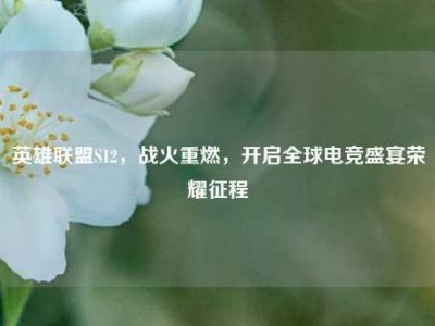 英雄联盟S12，战火重燃，开启全球电竞盛宴荣耀征程