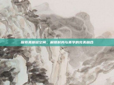 探索美丽说空间，解锁时尚与美学的完美融合