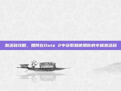 激活码攻略，如何在Dota 2中获取和使用你的专属激活码