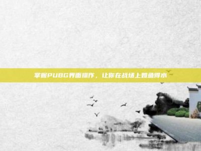 掌握PUBG界面操作，让你在战场上如鱼得水
