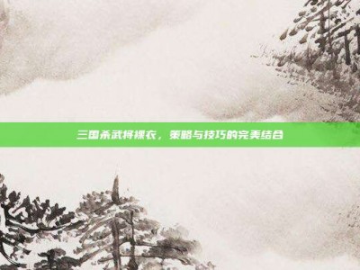 三国杀武将裸衣，策略与技巧的完美结合