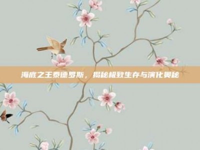 海底之王泰德罗斯，揭秘极致生存与演化奥秘