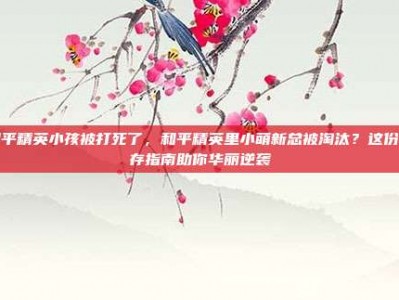 和平精英小孩被打死了，和平精英里小萌新总被淘汰？这份生存指南助你华丽逆袭