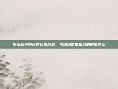 探索和平精英的兄弟游戏，与绝地求生相似的射击体验