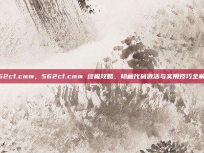 562cf.cmm，562cf.cmm 终极攻略，隐藏代码激活与实用技巧全解析