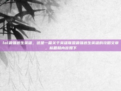 lol最强逃生英雄，这是一篇关于英雄联盟最强逃生英雄的攻略文章，标题和内容如下