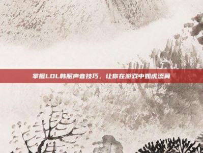 掌握LOL韩服声音技巧，让你在游戏中如虎添翼