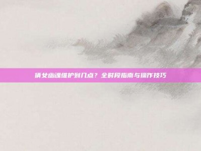 倩女幽魂维护到几点？全时段指南与操作技巧