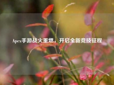 Apex手游战火重燃，开启全新竞技征程
