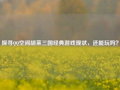 探寻QQ空间胡莱三国经典游戏现状，还能玩吗？