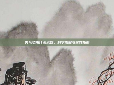 男气功用什么武器，科学依据与实践指南