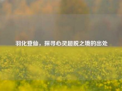 羽化登仙，探寻心灵超脱之境的出处