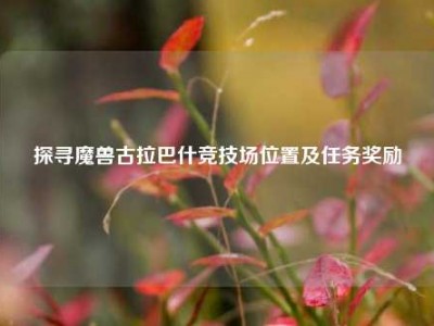 探寻魔兽古拉巴什竞技场位置及任务奖励