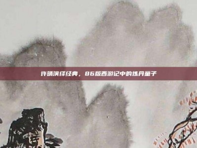 许晴演绎经典，86版西游记中的炼丹童子