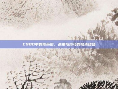CSGO中的陈英俊，战术与技巧的完美结合