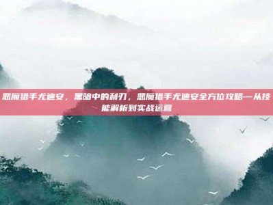 恶魔猎手尤迪安，黑暗中的利刃，恶魔猎手尤迪安全方位攻略—从技能解析到实战运营