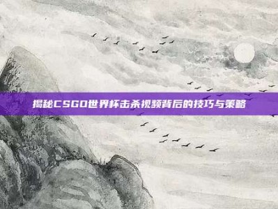 揭秘CSGO世界杯击杀视频背后的技巧与策略