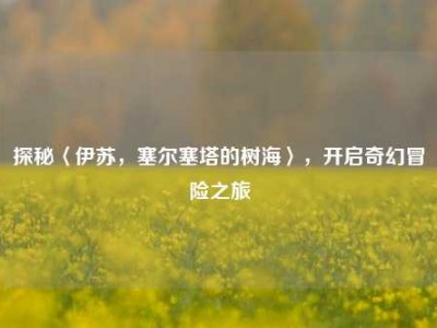 探秘〈伊苏，塞尔塞塔的树海〉，开启奇幻冒险之旅