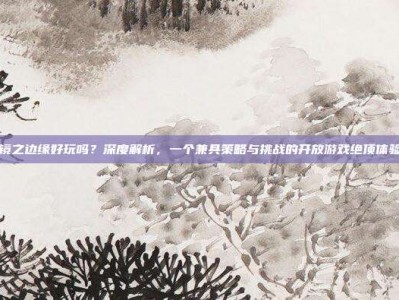 镜之边缘好玩吗？深度解析，一个兼具策略与挑战的开放游戏绝顶体验