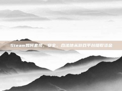 Steam如何套现，安全、合法地从游戏平台提取资金