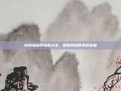 柠檬福利导福航大全，探索网络世界的宝藏