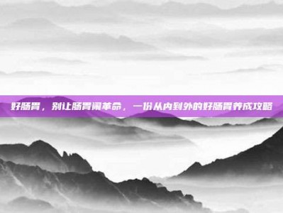 好肠胃，别让肠胃闹革命，一份从内到外的好肠胃养成攻略