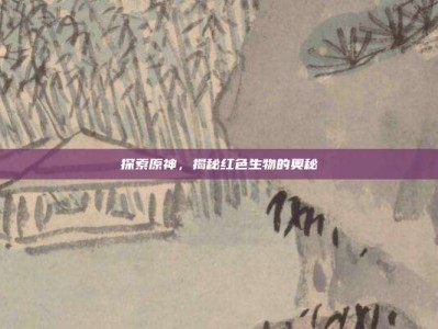 探索原神，揭秘红色生物的奥秘