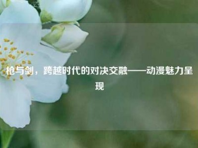 枪与剑，跨越时代的对决交融——动漫魅力呈现