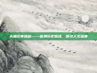 天墉旧事探秘——追溯历史脉络，探寻人文深度