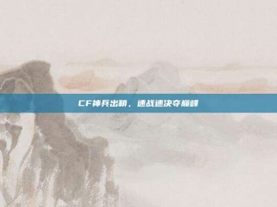CF神兵出鞘，速战速决夺巅峰