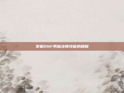 掌握DNF男魔法师技能的精髓