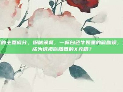 钡餐的主要成分，探秘钡餐，一杯白色牛奶里的硫酸钡，如何成为透视你肠胃的X光眼？