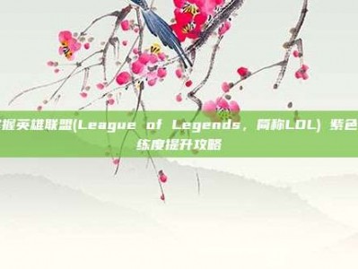 掌握英雄联盟(League of Legends，简称LOL) 紫色熟练度提升攻略