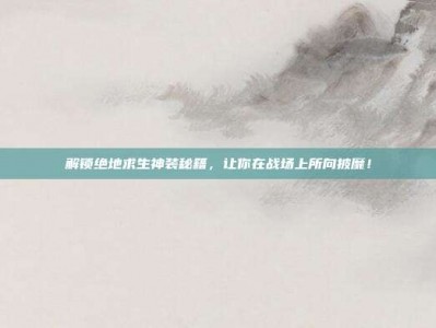解锁绝地求生神装秘籍，让你在战场上所向披靡！