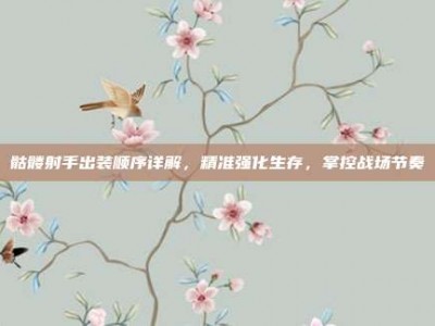 骷髅射手出装顺序详解，精准强化生存，掌控战场节奏