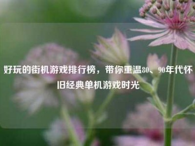 好玩的街机游戏排行榜，带你重温80、90年代怀旧经典单机游戏时光