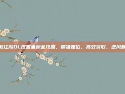 笑傲江湖OL挖宝坐标全攻略，精准定位，高效获取，逆风飘红