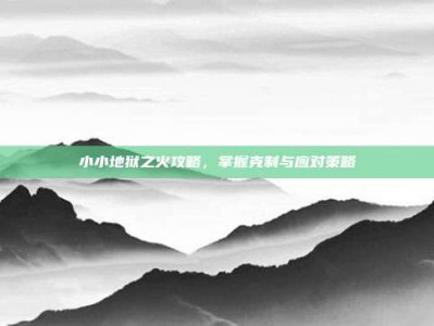 小小地狱之火攻略，掌握克制与应对策略