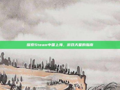 探索Steam中国上海，游戏天堂的指南