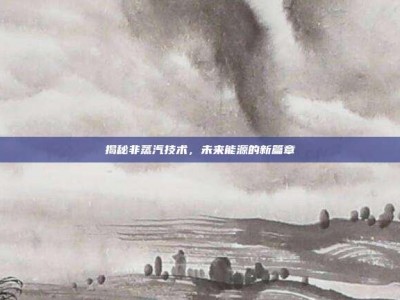 揭秘非蒸汽技术，未来能源的新篇章