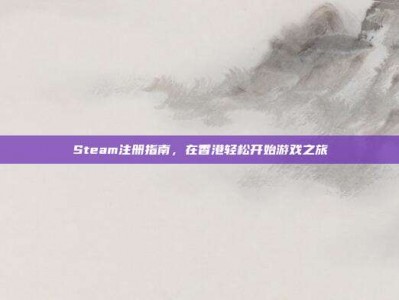 Steam注册指南，在香港轻松开始游戏之旅