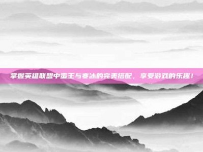 掌握英雄联盟中蛮王与寒冰的完美搭配，享受游戏的乐趣！