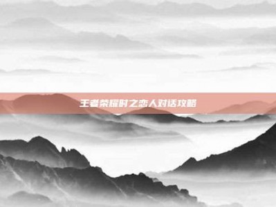 王者荣耀时之恋人对话攻略