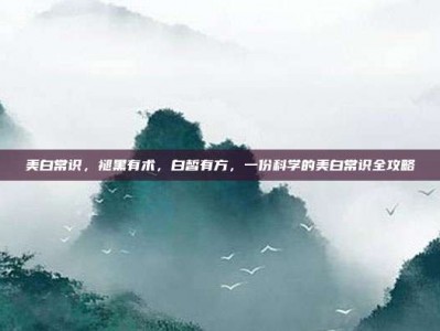 美白常识，褪黑有术，白皙有方，一份科学的美白常识全攻略