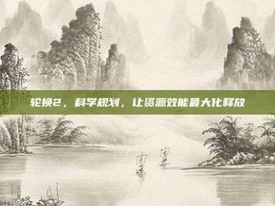 轮换2，科学规划，让资源效能最大化释放