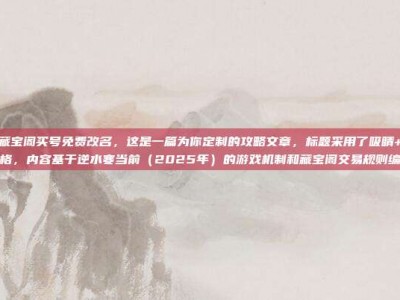 逆水寒藏宝阁买号免费改名，这是一篇为你定制的攻略文章，标题采用了吸睛+干货的风格，内容基于逆水寒当前（2025年）的游戏机制和藏宝阁交易规则编写