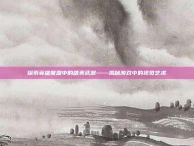 探索英雄联盟中的唯美武器——揭秘游戏中的视觉艺术