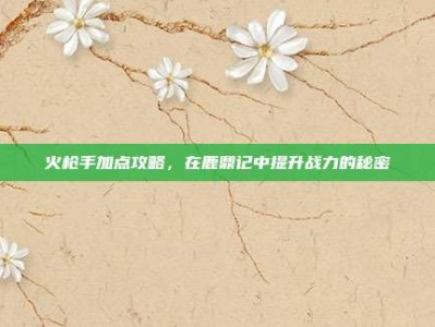 火枪手加点攻略，在鹿鼎记中提升战力的秘密