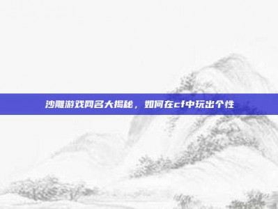 沙雕游戏网名大揭秘，如何在cf中玩出个性