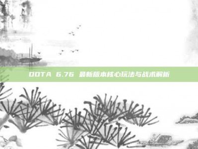 DOTA 6.76 最新版本核心玩法与战术解析
